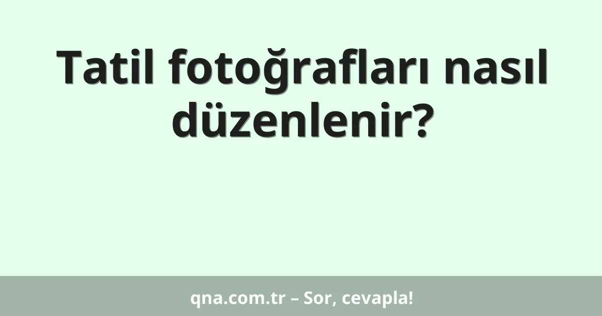 Tatil fotoğrafları nasıl düzenlenir?