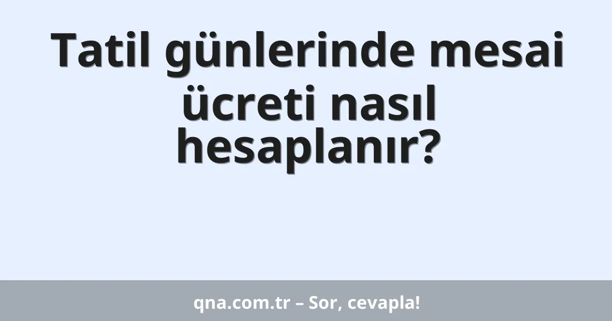 Tatil günlerinde mesai ücreti nasıl hesaplanır?