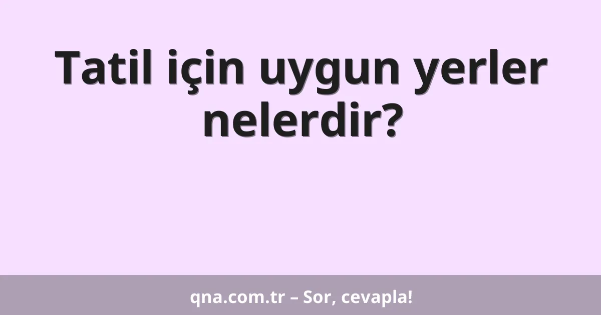 Tatil için uygun yerler nelerdir?