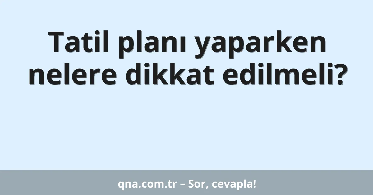 Tatil planı yaparken nelere dikkat edilmeli?
