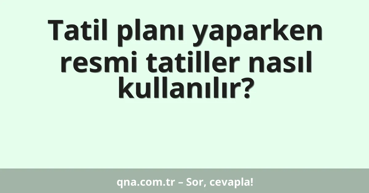 Tatil planı yaparken resmi tatiller nasıl kullanılır?