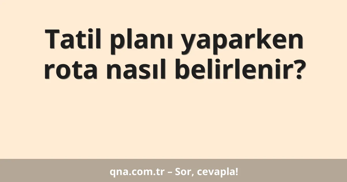 Tatil planı yaparken rota nasıl belirlenir?