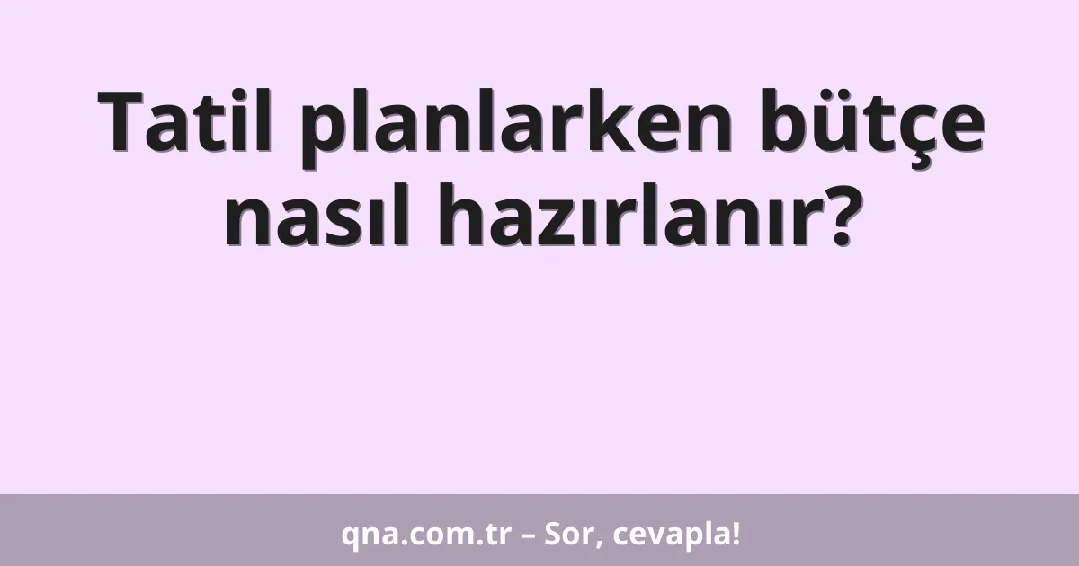 Tatil planlarken bütçe nasıl hazırlanır?