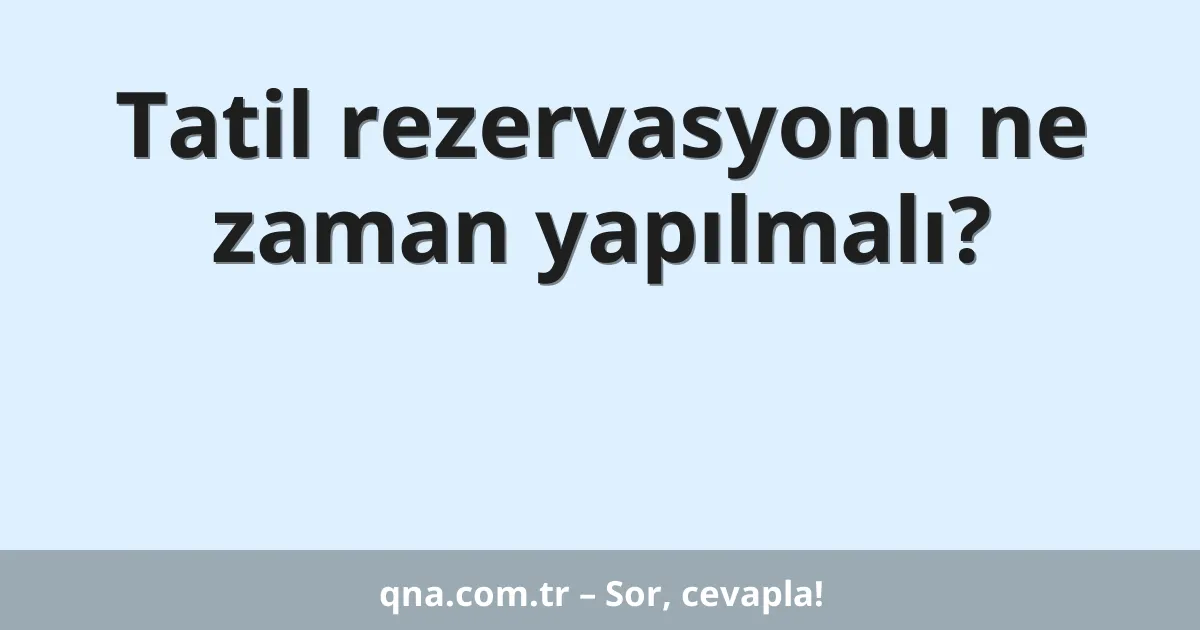 Tatil rezervasyonu ne zaman yapılmalı?