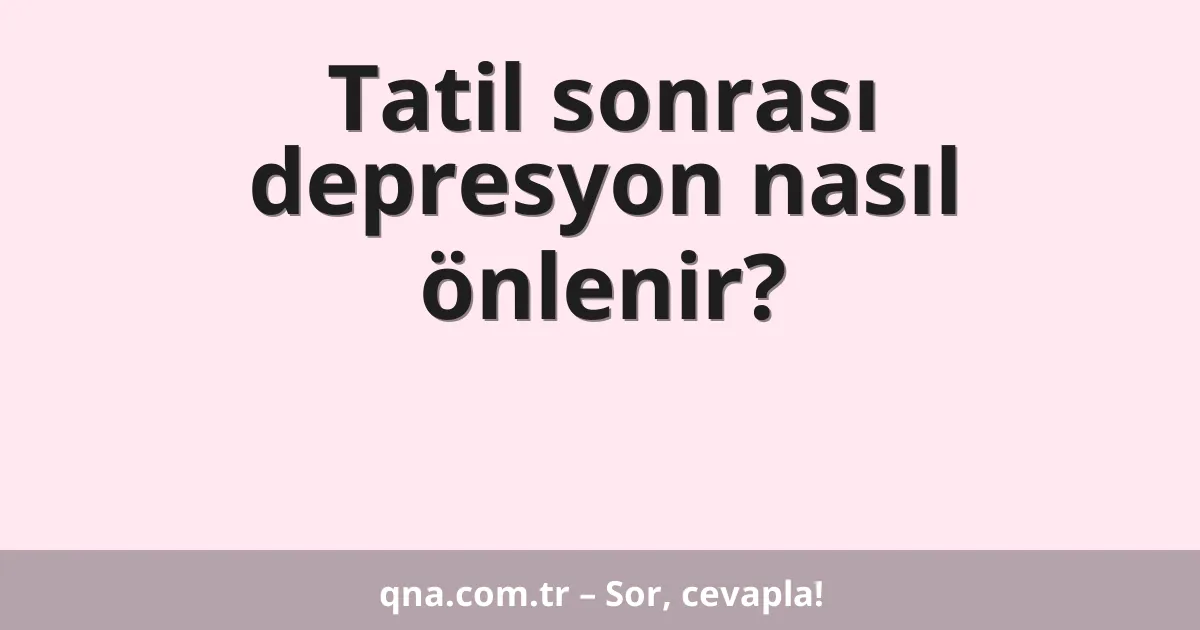 Tatil sonrası depresyon nasıl önlenir?
