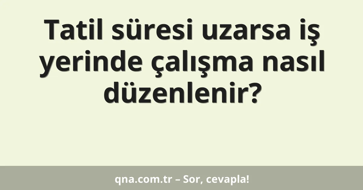 Tatil süresi uzarsa iş yerinde çalışma nasıl düzenlenir?