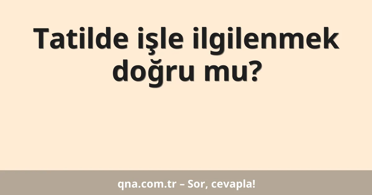 Tatilde işle ilgilenmek doğru mu?