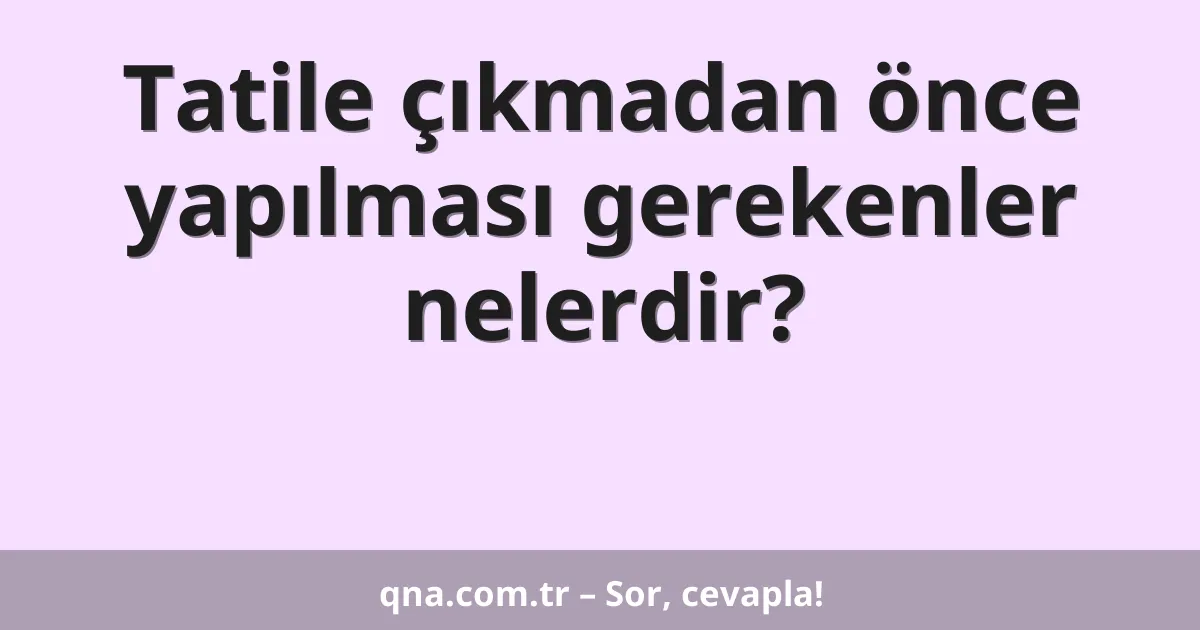 Tatile çıkmadan önce yapılması gerekenler nelerdir?