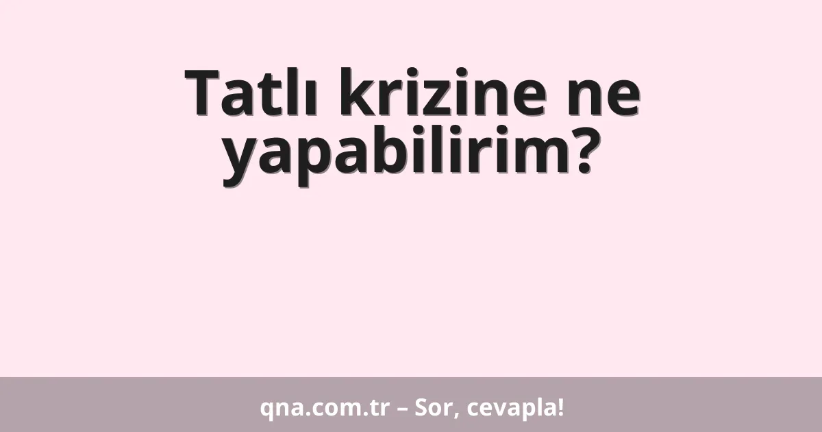 Tatlı krizine ne yapabilirim?