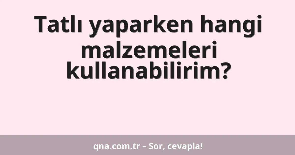 Tatlı yaparken hangi malzemeleri kullanabilirim?