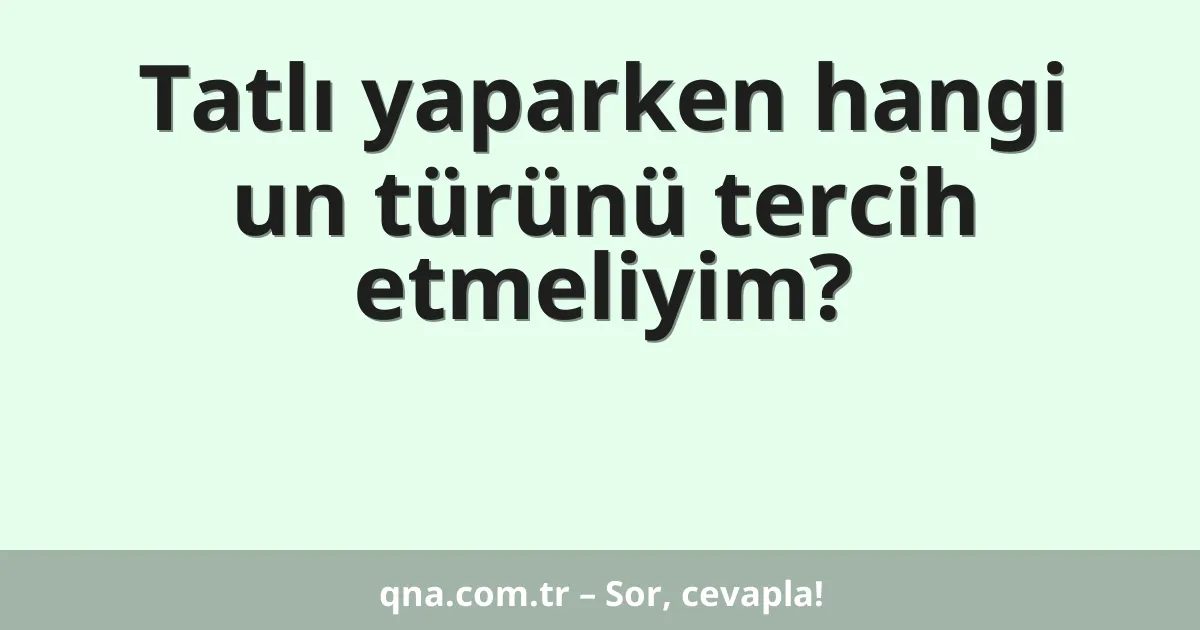 Tatlı yaparken hangi un türünü tercih etmeliyim?