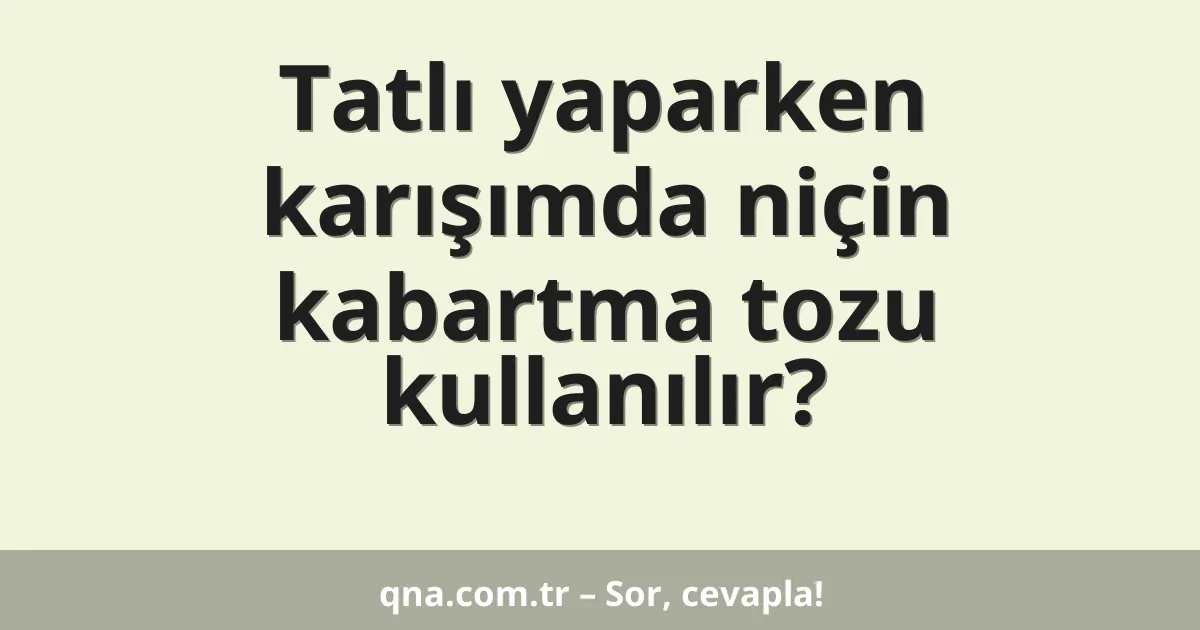 Tatlı yaparken karışımda niçin kabartma tozu kullanılır?