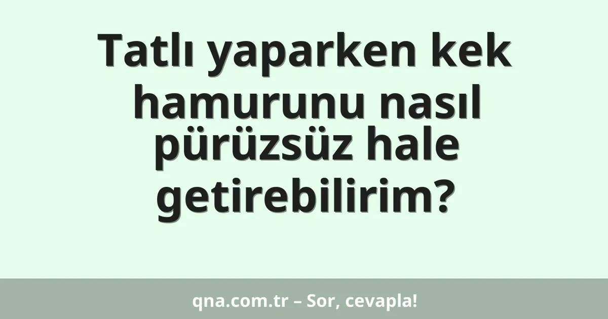 Tatlı yaparken kek hamurunu nasıl pürüzsüz hale getirebilirim?