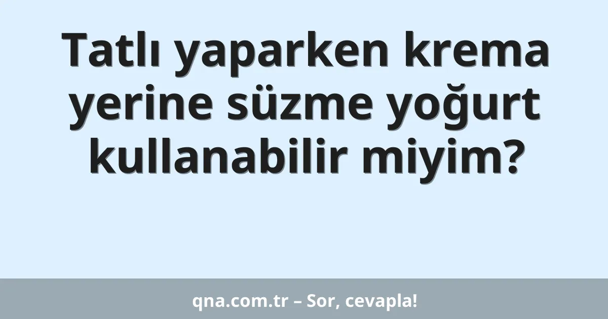 Tatlı yaparken krema yerine süzme yoğurt kullanabilir miyim?