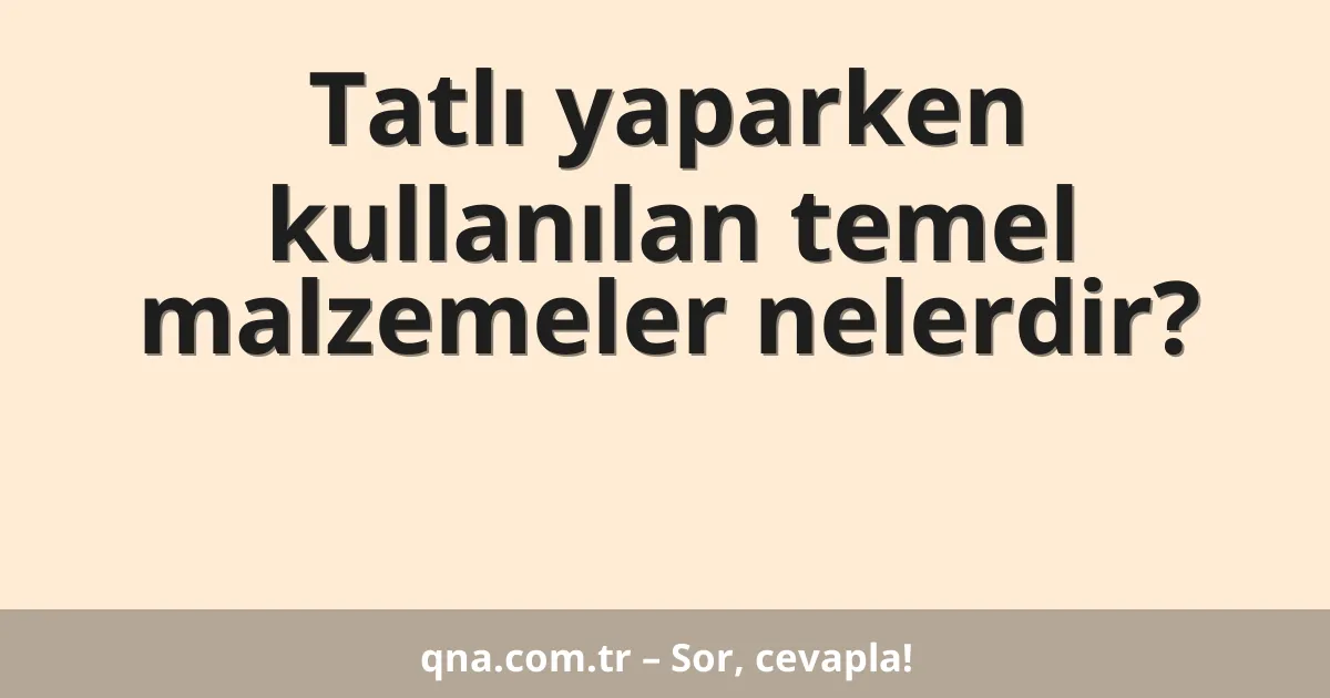 Tatlı yaparken kullanılan temel malzemeler nelerdir?
