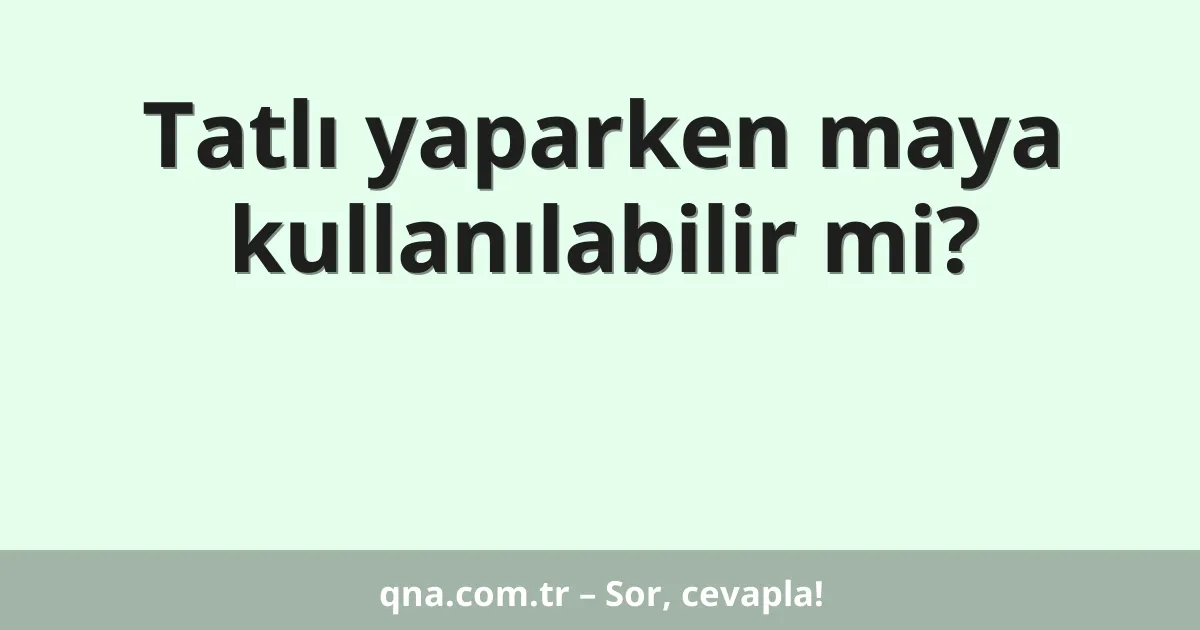 Tatlı yaparken maya kullanılabilir mi?