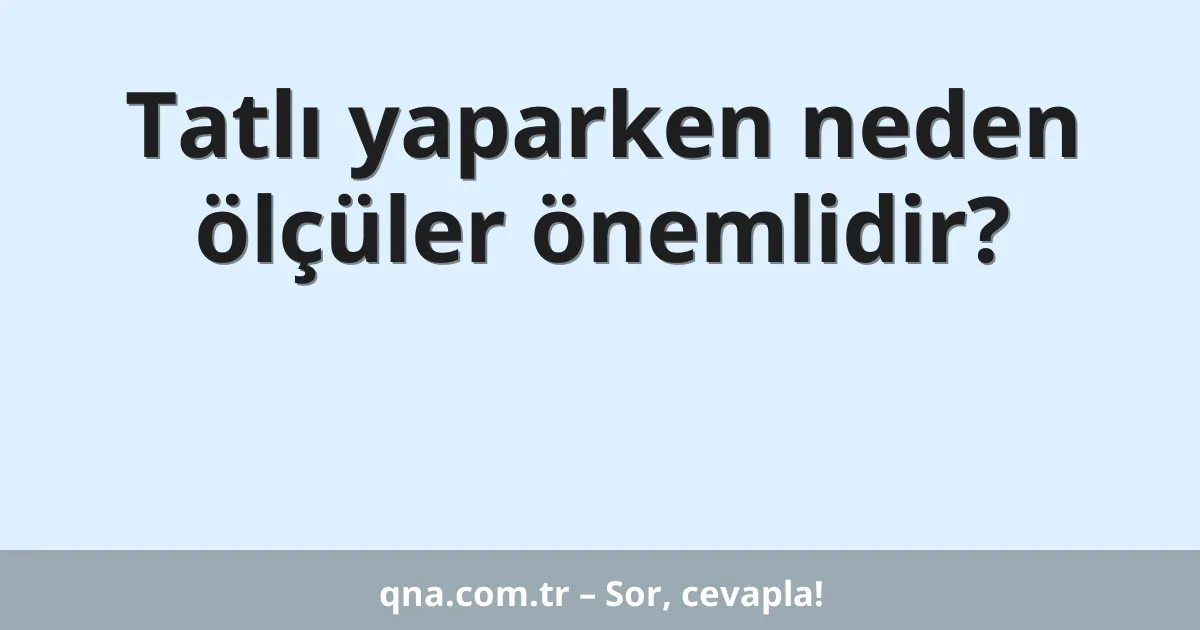 Tatlı yaparken neden ölçüler önemlidir?