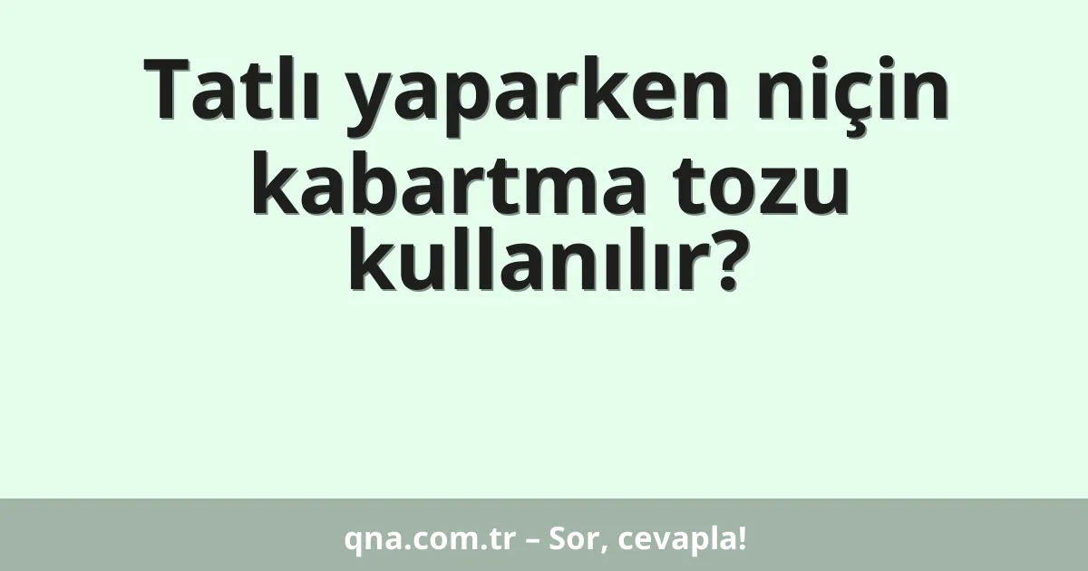 Tatlı yaparken niçin kabartma tozu kullanılır?