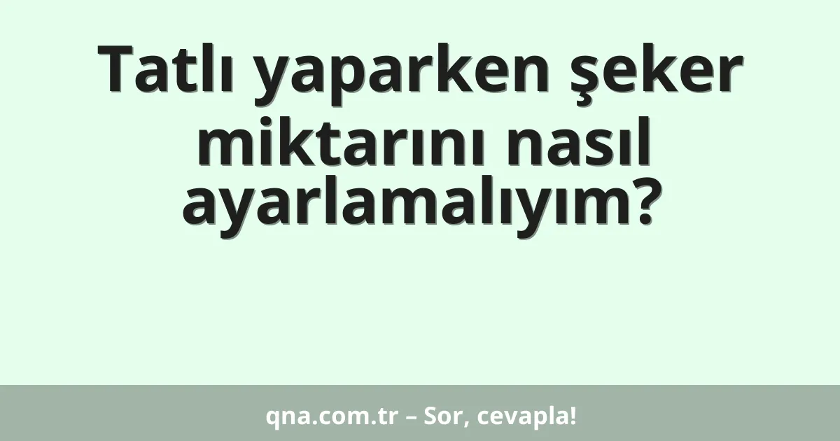 Tatlı yaparken şeker miktarını nasıl ayarlamalıyım?