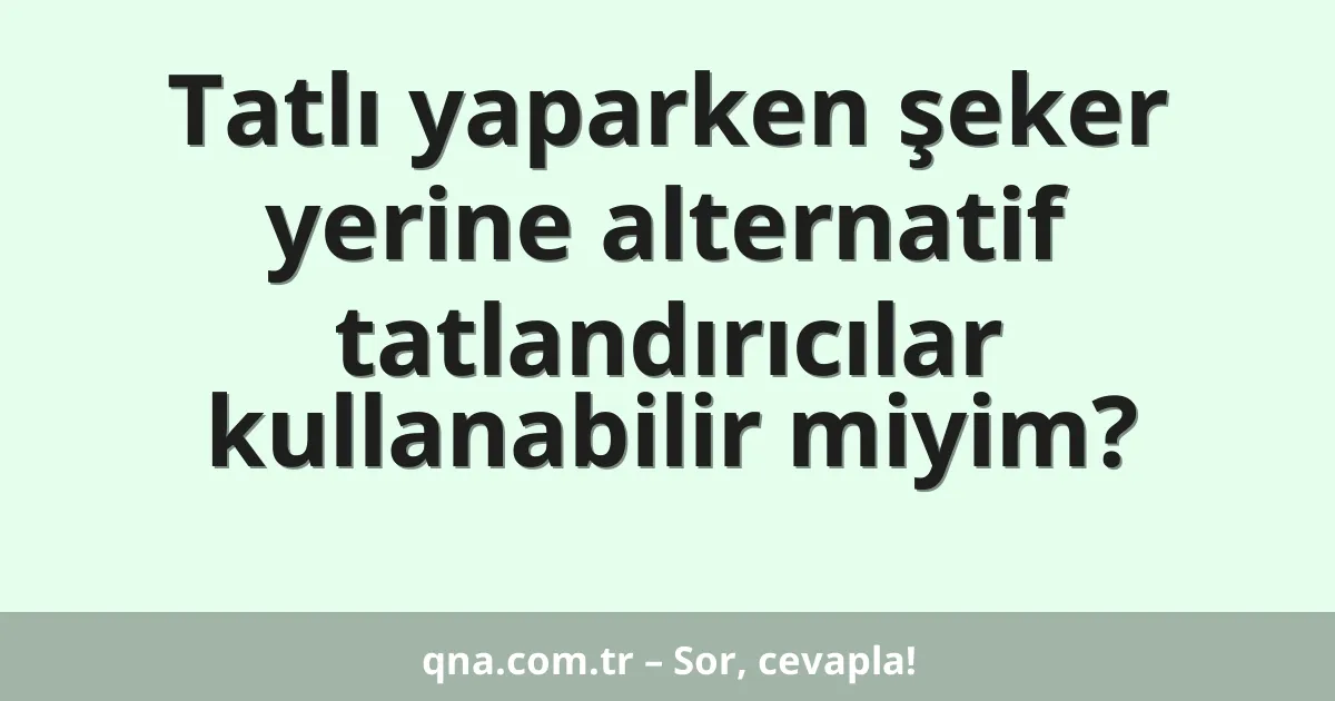 Tatlı yaparken şeker yerine alternatif tatlandırıcılar kullanabilir miyim?