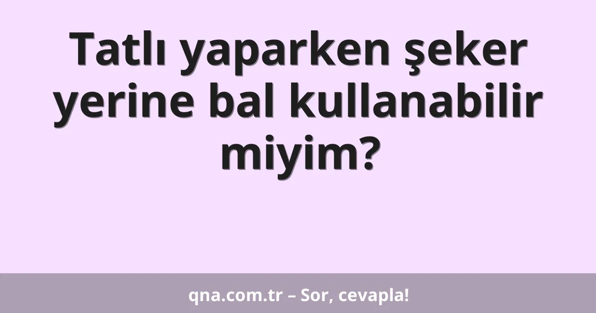 Tatlı yaparken şeker yerine bal kullanabilir miyim?