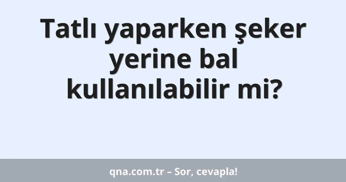 Tatlı yaparken şeker yerine bal kullanılabilir mi?