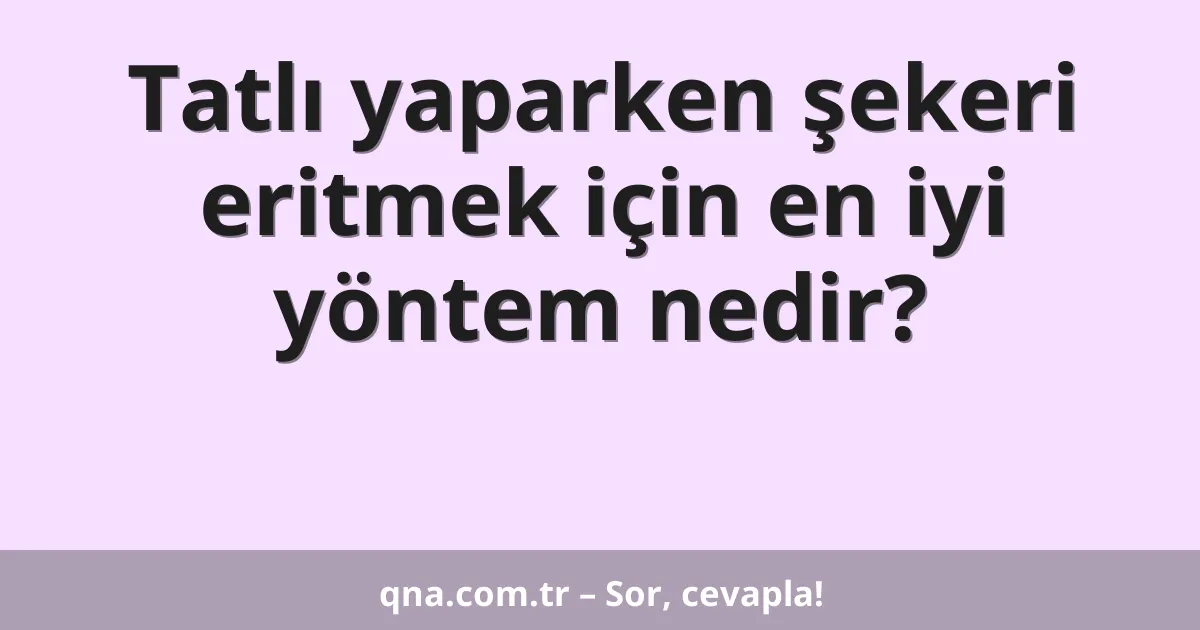 Tatlı yaparken şekeri eritmek için en iyi yöntem nedir?