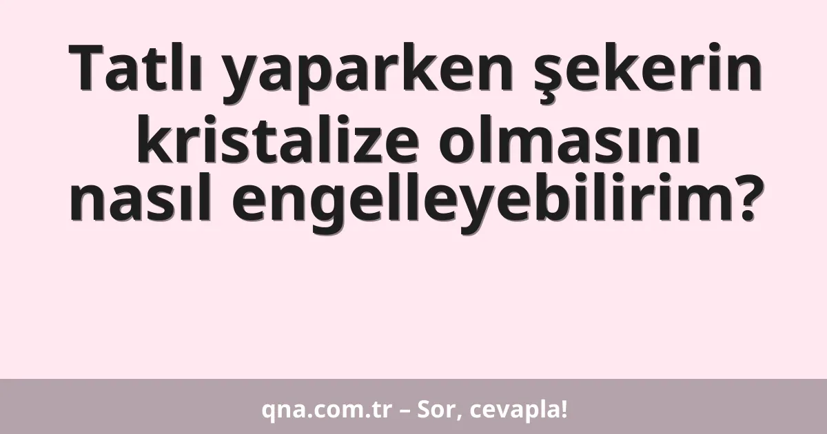 Tatlı yaparken şekerin kristalize olmasını nasıl engelleyebilirim?