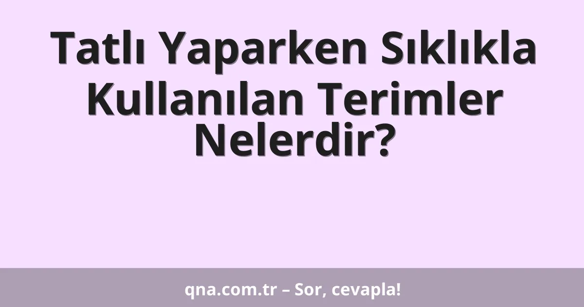 Tatlı Yaparken Sıklıkla Kullanılan Terimler Nelerdir?