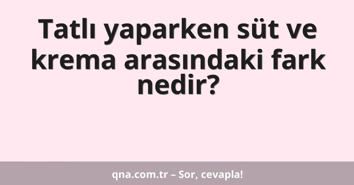 Tatlı yaparken süt ve krema arasındaki fark nedir?