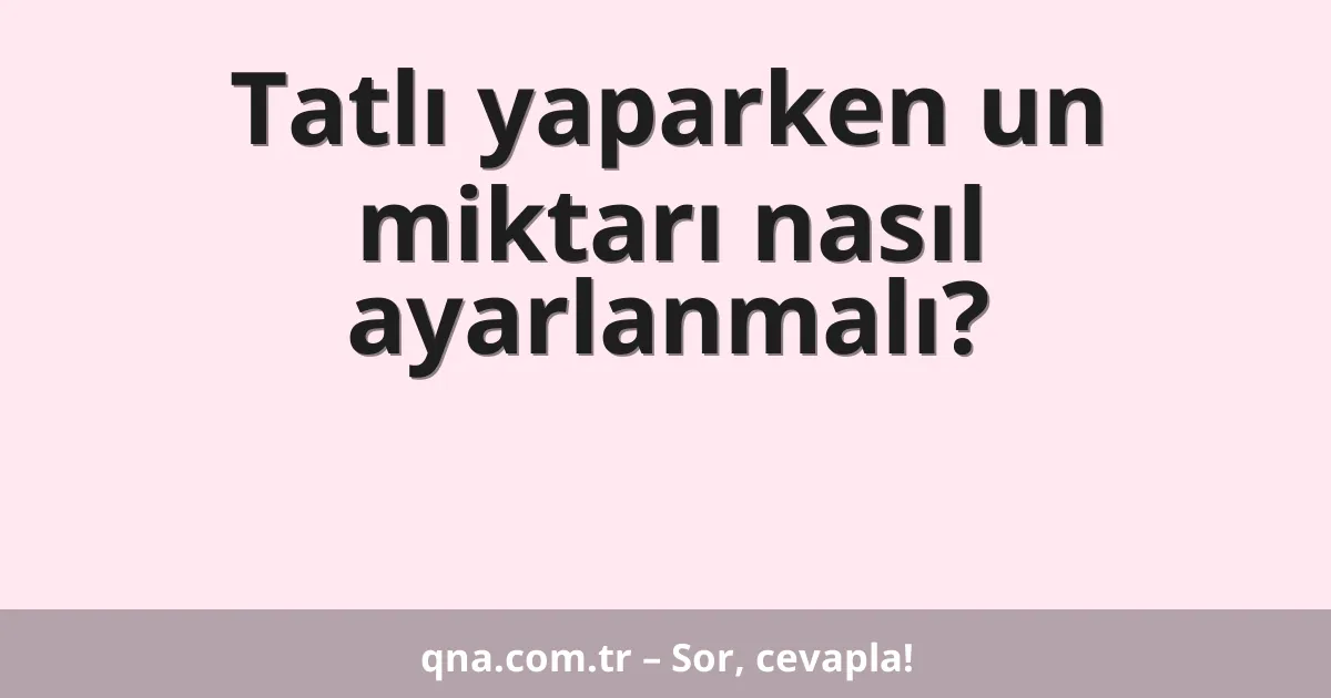 Tatlı yaparken un miktarı nasıl ayarlanmalı?
