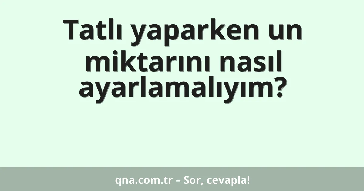 Tatlı yaparken un miktarını nasıl ayarlamalıyım?