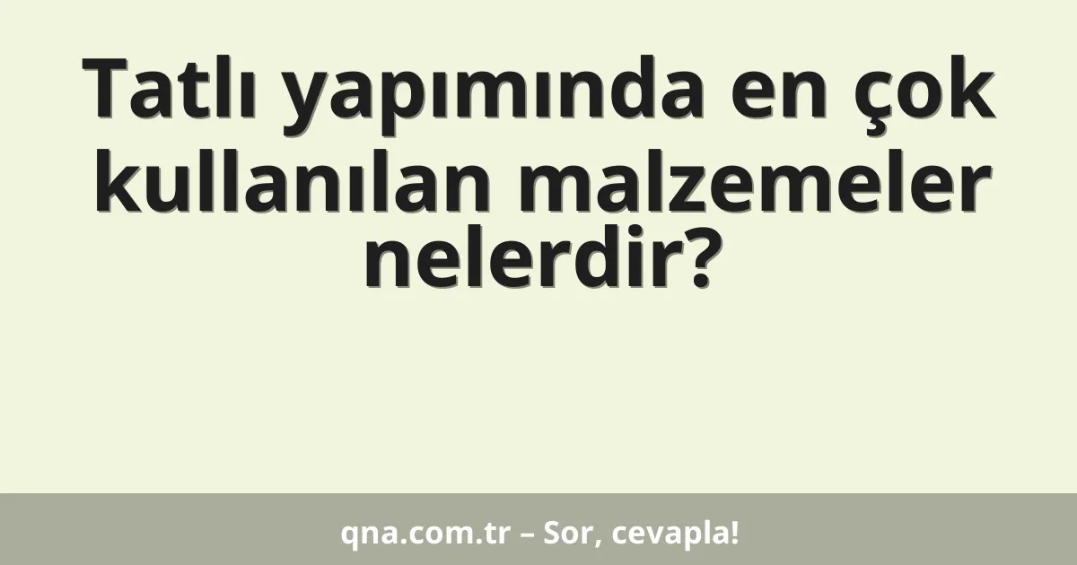 Tatlı yapımında en çok kullanılan malzemeler nelerdir?