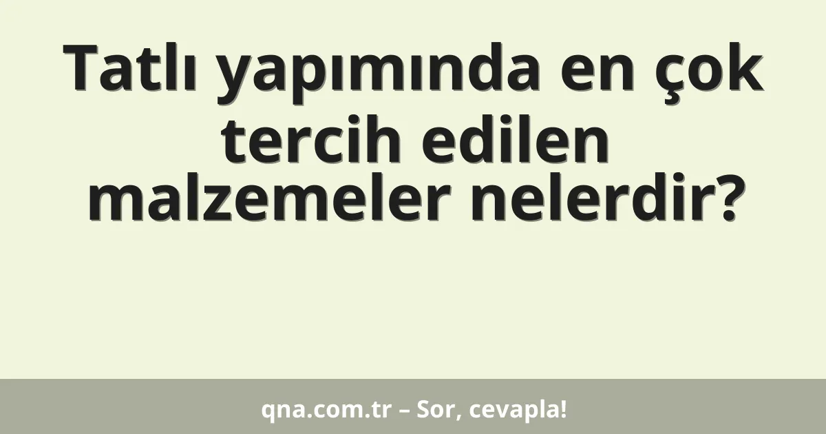 Tatlı yapımında en çok tercih edilen malzemeler nelerdir?