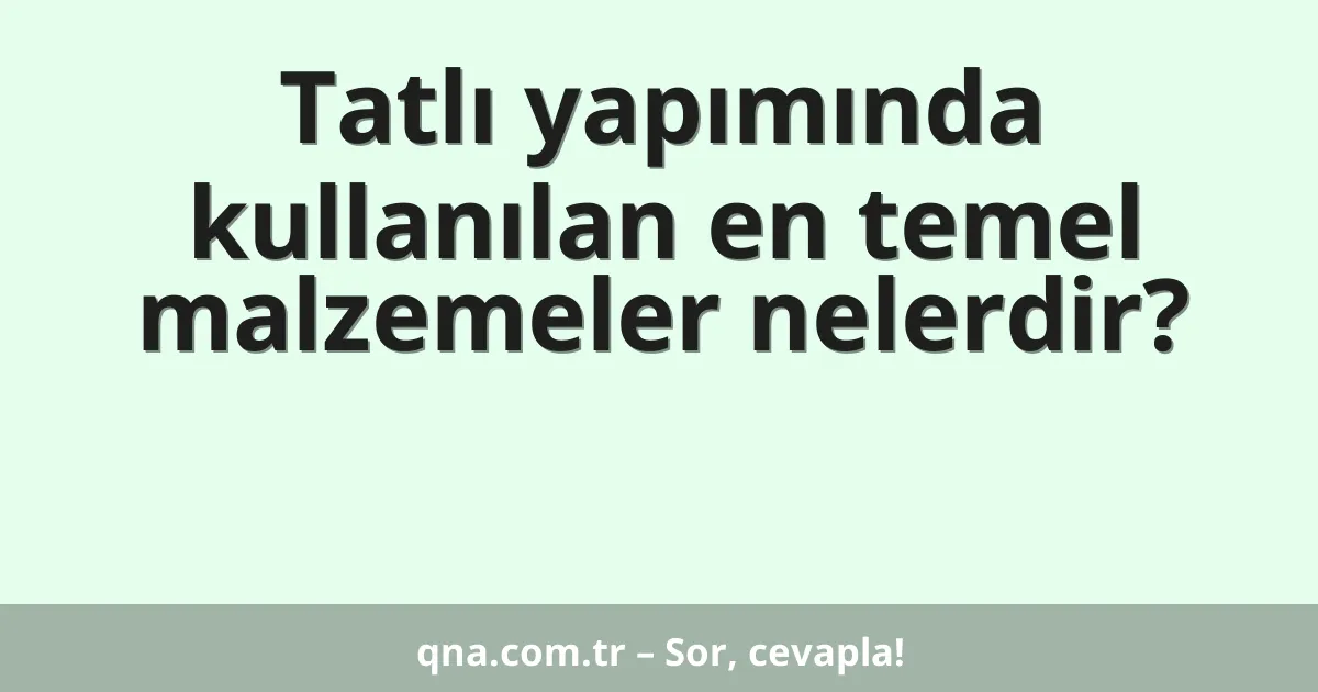 Tatlı yapımında kullanılan en temel malzemeler nelerdir?