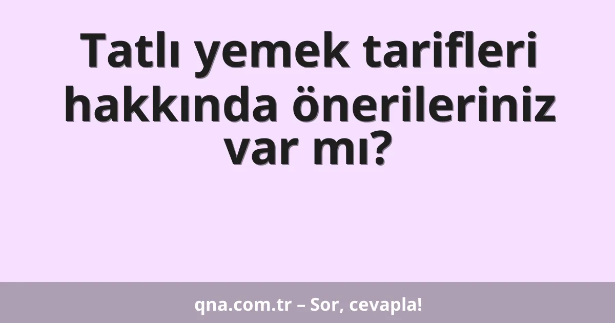 Tatlı yemek tarifleri hakkında önerileriniz var mı?