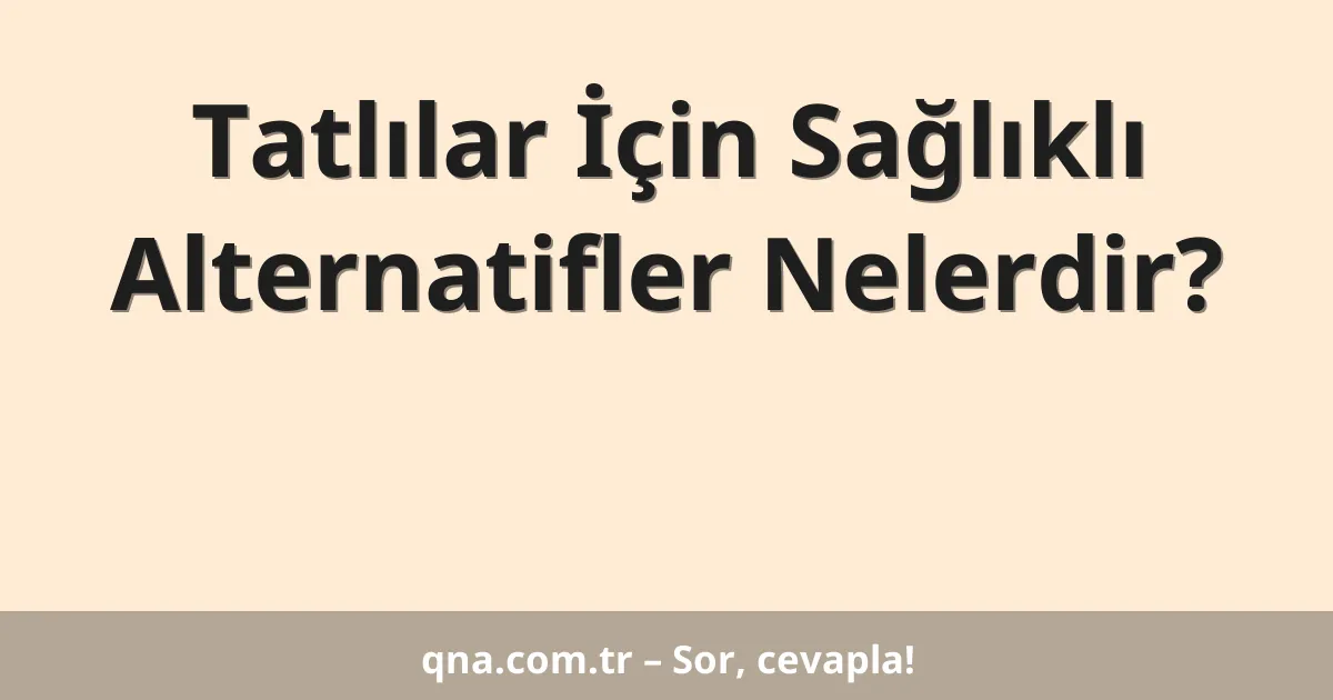 Tatlılar İçin Sağlıklı Alternatifler Nelerdir?