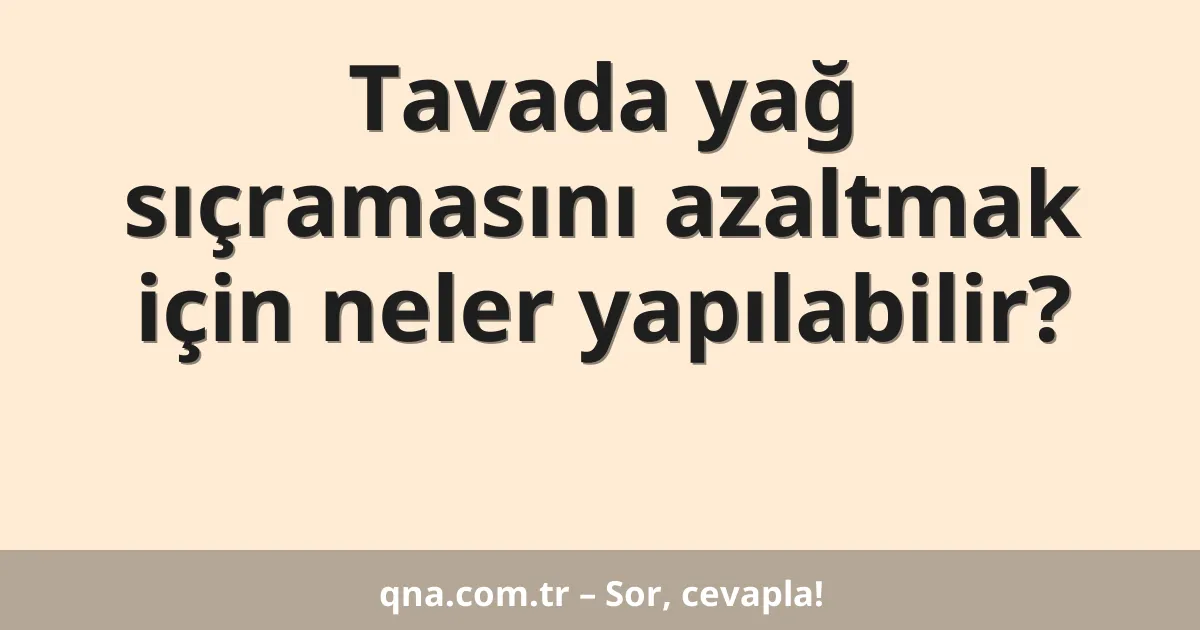 Tavada yağ sıçramasını azaltmak için neler yapılabilir?