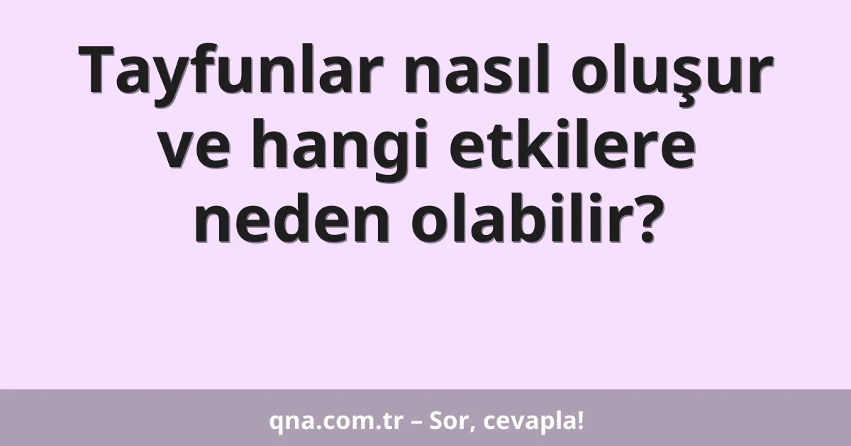 Tayfunlar nasıl oluşur ve hangi etkilere neden olabilir?