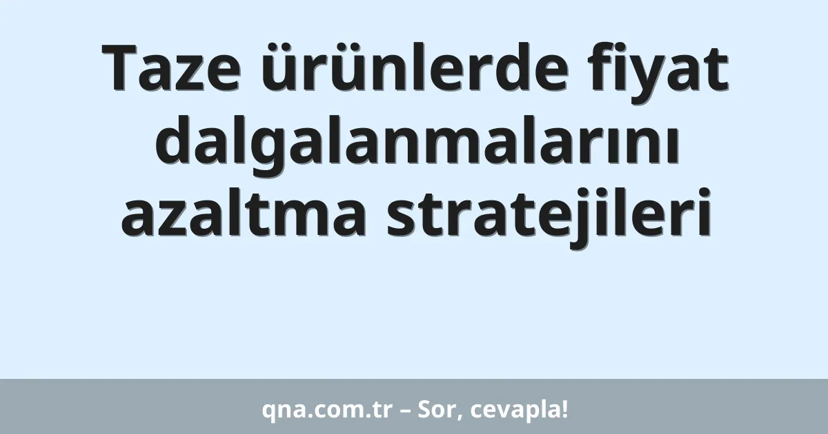 Taze ürünlerde fiyat dalgalanmalarını azaltma stratejileri