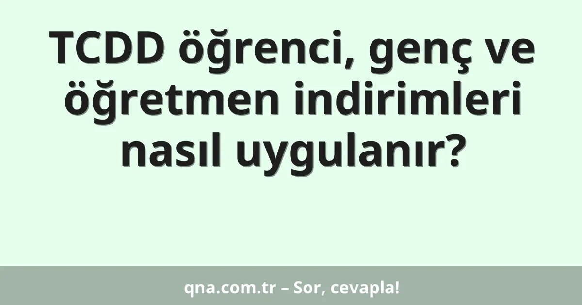 TCDD öğrenci, genç ve öğretmen indirimleri nasıl uygulanır?