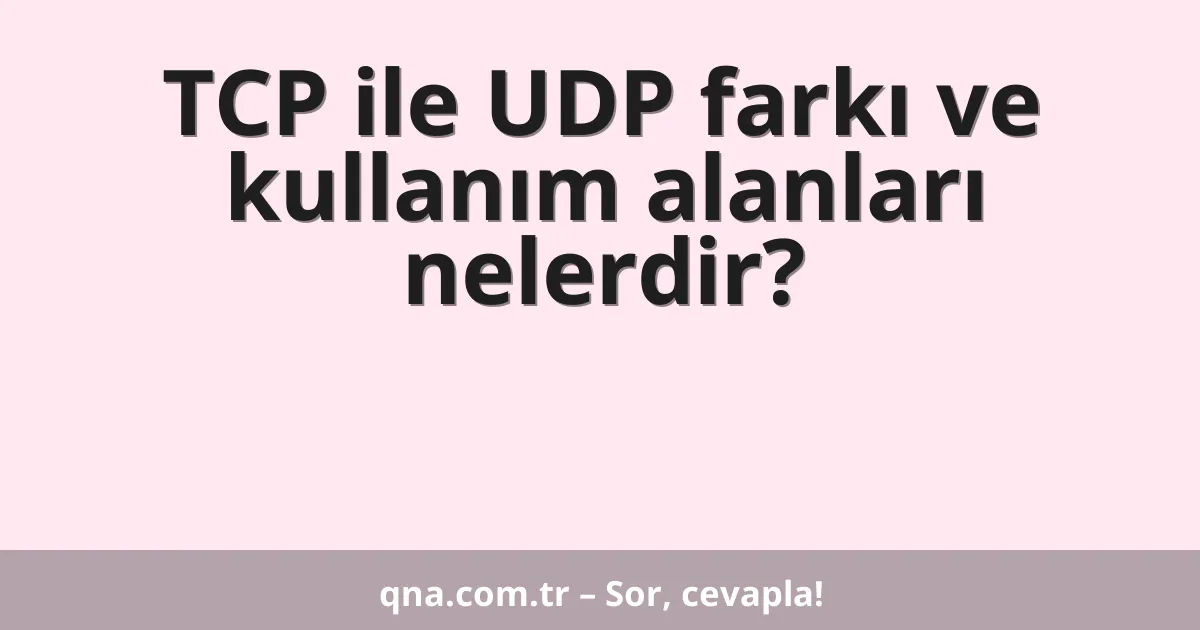 TCP ile UDP farkı ve kullanım alanları nelerdir?