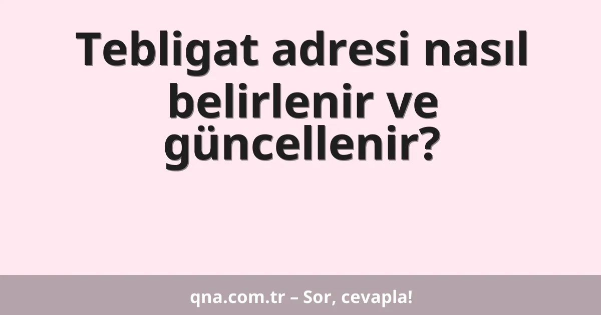 Tebligat adresi nasıl belirlenir ve güncellenir?