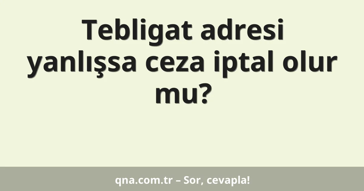 Tebligat adresi yanlışsa ceza iptal olur mu?