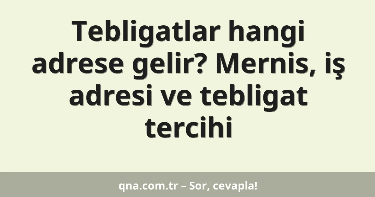 Tebligatlar hangi adrese gelir? Mernis, iş adresi ve tebligat tercihi