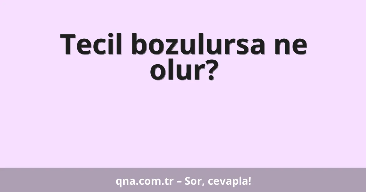 Tecil bozulursa ne olur?
