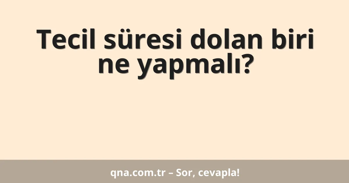 Tecil süresi dolan biri ne yapmalı?