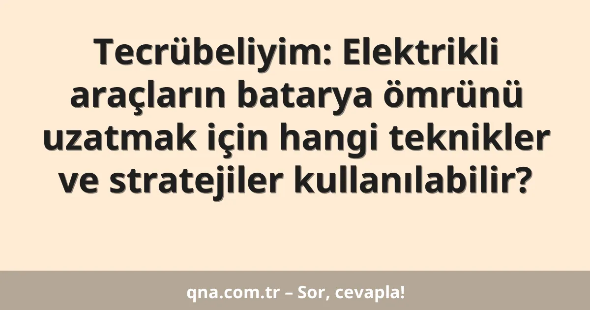 Tecrübeliyim: Elektrikli araçların batarya ömrünü uzatmak için hangi teknikler ve stratejiler kullanılabilir?