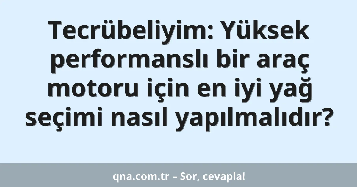 Tecrübeliyim: Yüksek performanslı bir araç motoru için en iyi yağ seçimi nasıl yapılmalıdır?