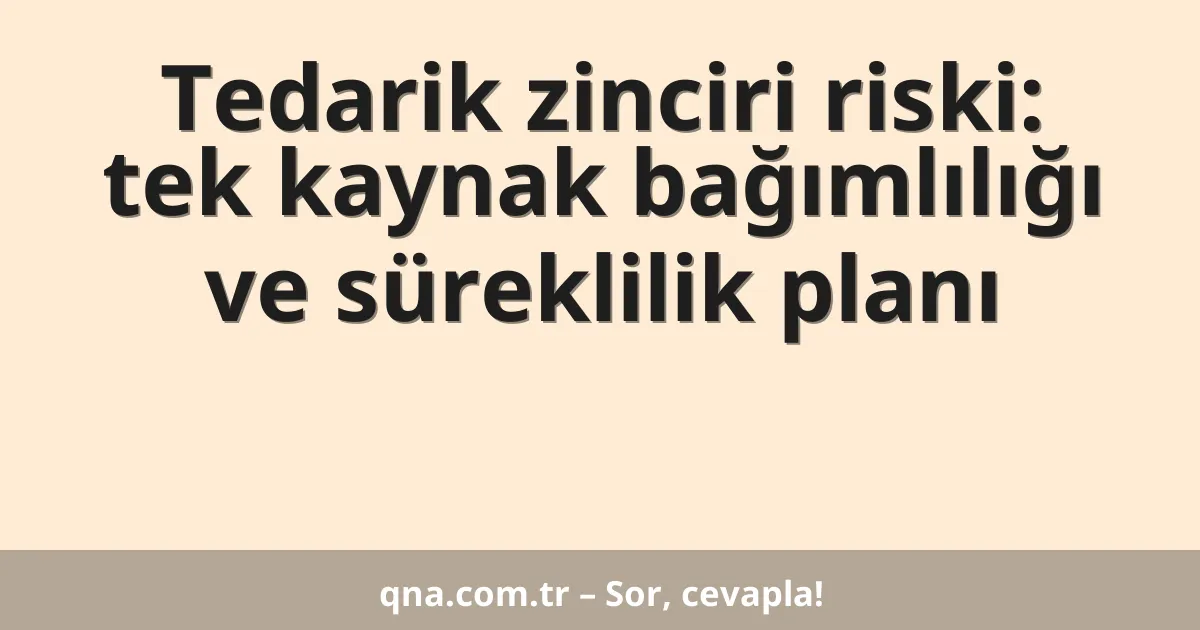 Tedarik zinciri riski: tek kaynak bağımlılığı ve süreklilik planı